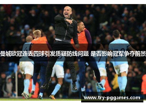 曼城欧冠连丢四球引发质疑防线问题 是否影响冠军争夺前景