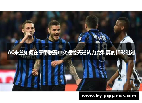 AC米兰如何在意甲联赛中实现惊天逆转力克科莫的精彩时刻