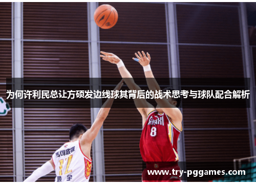 为何许利民总让方硕发边线球其背后的战术思考与球队配合解析