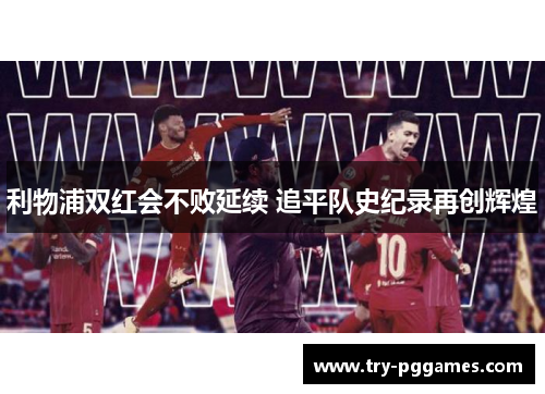 利物浦双红会不败延续 追平队史纪录再创辉煌