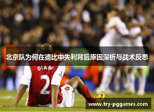 北京队为何在德比中失利背后原因深析与战术反思
