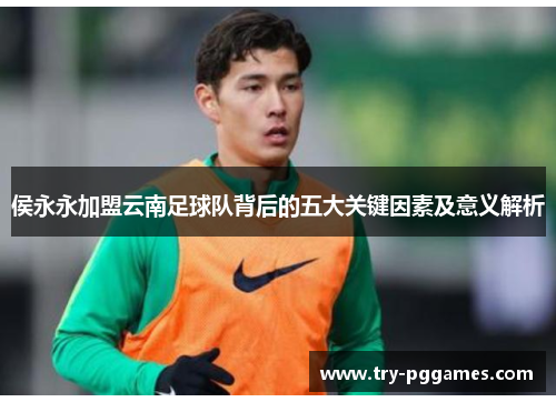 侯永永加盟云南足球队背后的五大关键因素及意义解析