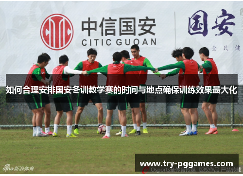 如何合理安排国安冬训教学赛的时间与地点确保训练效果最大化