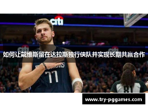 如何让戴维斯留在达拉斯独行侠队并实现长期共赢合作