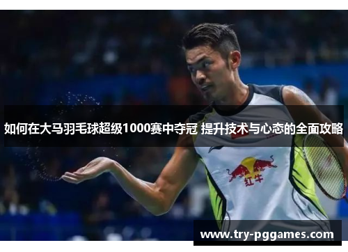 如何在大马羽毛球超级1000赛中夺冠 提升技术与心态的全面攻略