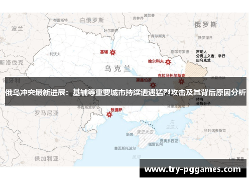 俄乌冲突最新进展：基辅等重要城市持续遭遇猛烈攻击及其背后原因分析
