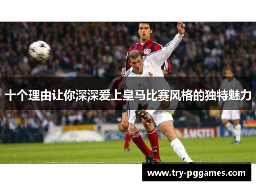十个理由让你深深爱上皇马比赛风格的独特魅力