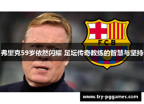 弗里克59岁依然闪耀 足坛传奇教练的智慧与坚持