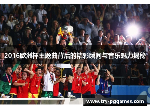 2016欧洲杯主题曲背后的精彩瞬间与音乐魅力揭秘