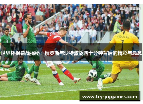 世界杯揭幕战揭秘：俄罗斯与沙特激战四十分钟背后的精彩与悬念