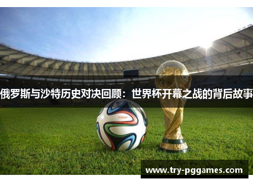 俄罗斯与沙特历史对决回顾：世界杯开幕之战的背后故事