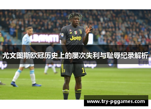 尤文图斯欧冠历史上的屡次失利与耻辱纪录解析