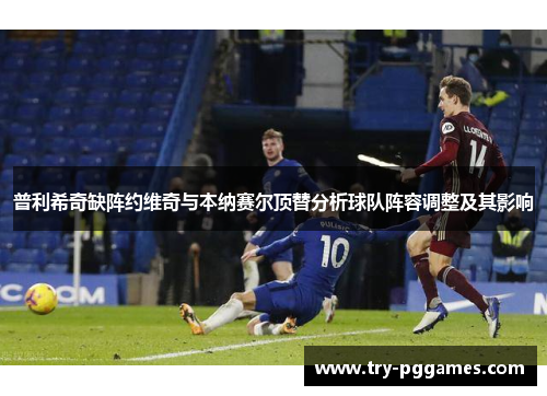 普利希奇缺阵约维奇与本纳赛尔顶替分析球队阵容调整及其影响