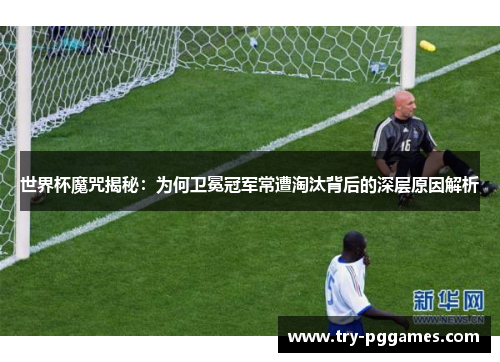 世界杯魔咒揭秘：为何卫冕冠军常遭淘汰背后的深层原因解析