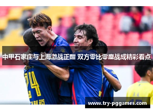 中甲石家庄与上海激战正酣 双方零比零鏖战成精彩看点