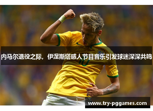 内马尔退役之际，伊涅斯塔感人节目音乐引发球迷深深共鸣