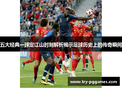 五大经典一球定江山时刻解析揭示足球历史上的传奇瞬间