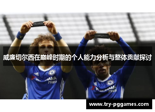 威廉切尔西在巅峰时期的个人能力分析与整体贡献探讨