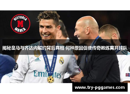 揭秘皇马与齐达内解约背后真相 何种原因促使传奇教练离开球队