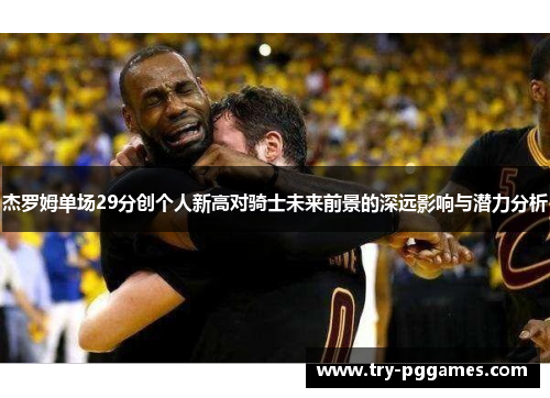 杰罗姆单场29分创个人新高对骑士未来前景的深远影响与潜力分析