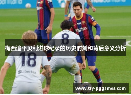 梅西追平贝利进球纪录的历史时刻和背后意义分析