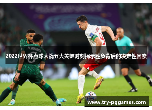 2022世界杯点球大战五大关键时刻揭示胜负背后的决定性因素