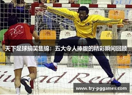 天下足球搞笑集锦：五大令人捧腹的精彩瞬间回顾