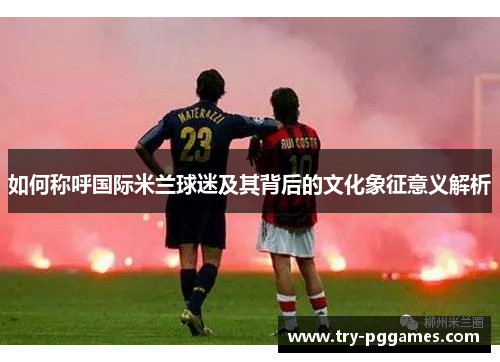 如何称呼国际米兰球迷及其背后的文化象征意义解析