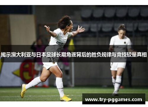 揭示澳大利亚与日本足球长期角逐背后的胜负规律与竞技较量真相