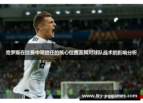 克罗斯在比赛中常担任的核心位置及其对球队战术的影响分析