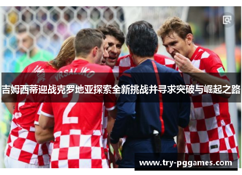 吉姆西蒂迎战克罗地亚探索全新挑战并寻求突破与崛起之路