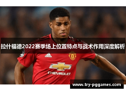 拉什福德2022赛季场上位置特点与战术作用深度解析
