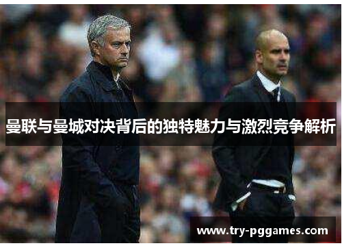 曼联与曼城对决背后的独特魅力与激烈竞争解析