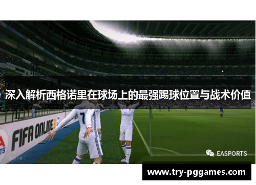 深入解析西格诺里在球场上的最强踢球位置与战术价值