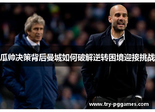 瓜帅决策背后曼城如何破解逆转困境迎接挑战