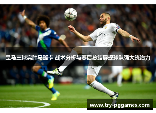 皇马三球完胜马略卡 战术分析与赛后总结展现球队强大统治力