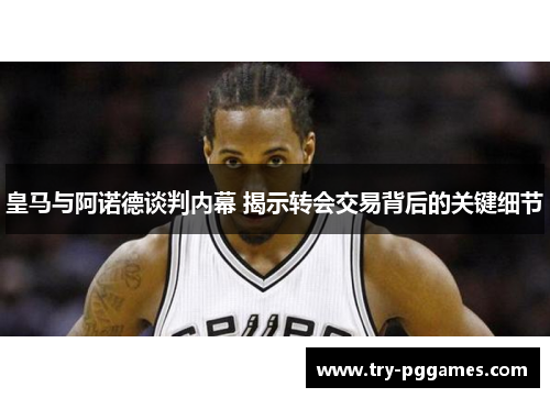 皇马与阿诺德谈判内幕 揭示转会交易背后的关键细节