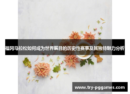 福冈马拉松如何成为世界瞩目的历史性赛事及其独特魅力分析