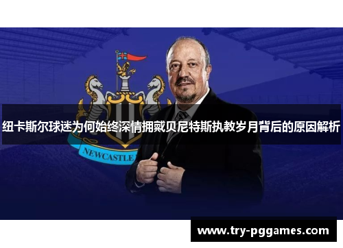 纽卡斯尔球迷为何始终深情拥戴贝尼特斯执教岁月背后的原因解析