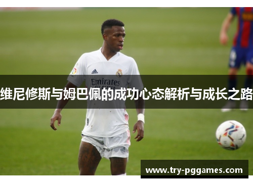 维尼修斯与姆巴佩的成功心态解析与成长之路