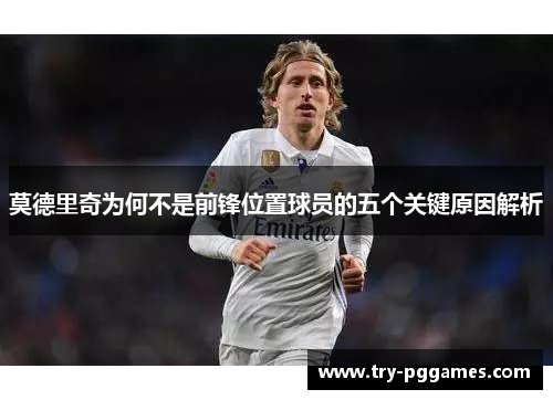 莫德里奇为何不是前锋位置球员的五个关键原因解析