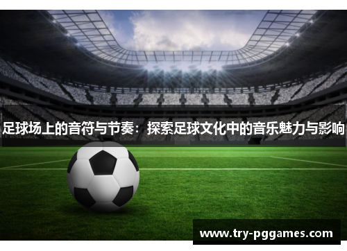 足球场上的音符与节奏：探索足球文化中的音乐魅力与影响