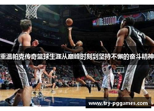 重温帕克传奇篮球生涯从巅峰时刻到坚持不懈的奋斗精神