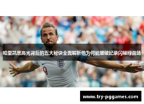 哈里凯恩高光背后的五大秘诀全面解析他为何能屡破纪录闪耀绿茵场