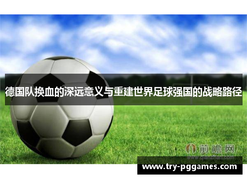 德国队换血的深远意义与重建世界足球强国的战略路径