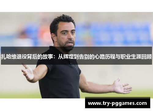 扎哈维退役背后的故事：从辉煌到告别的心路历程与职业生涯回顾