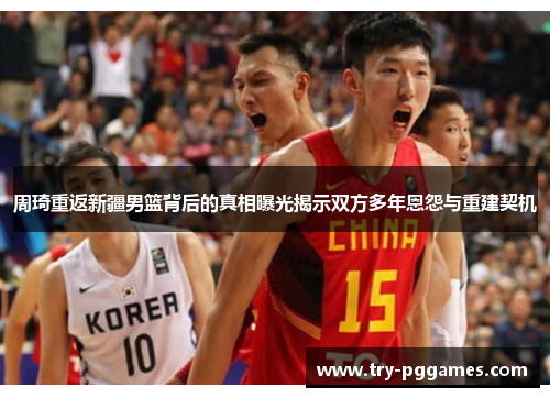 周琦重返新疆男篮背后的真相曝光揭示双方多年恩怨与重建契机