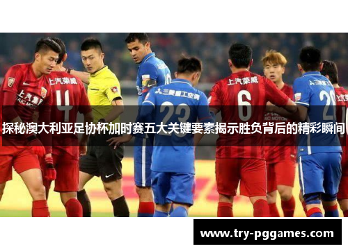 探秘澳大利亚足协杯加时赛五大关键要素揭示胜负背后的精彩瞬间