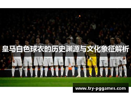 皇马白色球衣的历史渊源与文化象征解析