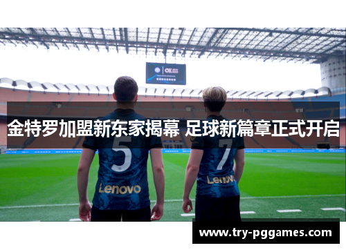 金特罗加盟新东家揭幕 足球新篇章正式开启